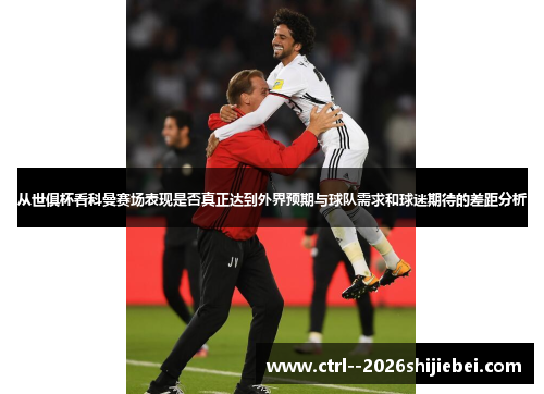 从世俱杯看科曼赛场表现是否真正达到外界预期与球队需求和球迷期待的差距分析