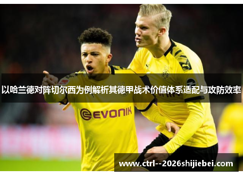 以哈兰德对阵切尔西为例解析其德甲战术价值体系适配与攻防效率 以哈兰德对阵切尔西为例解析其德甲战术价值体系适配与攻防效率