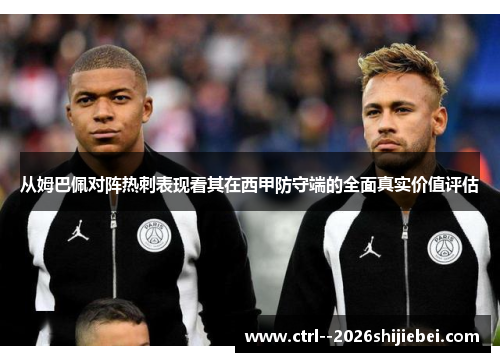 从姆巴佩对阵热刺表现看其在西甲防守端的全面真实价值评估 从姆巴佩对阵热刺表现看其在西甲防守端的全面真实价值评估