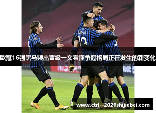 欧冠16强黑马频出晋级一文看懂争冠格局正在发生的新变化