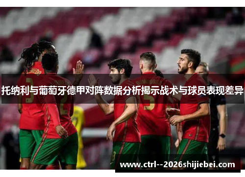 托纳利与葡萄牙德甲对阵数据分析揭示战术与球员表现差异