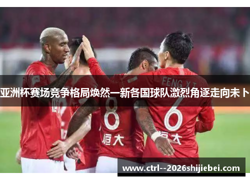 亚洲杯赛场竞争格局焕然一新各国球队激烈角逐走向未卜