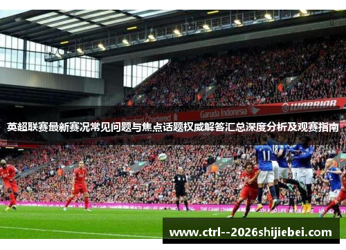英超联赛最新赛况常见问题与焦点话题权威解答汇总深度分析及观赛指南 英超联赛最新赛况常见问题与焦点话题权威解答汇总深度分析及观赛指南