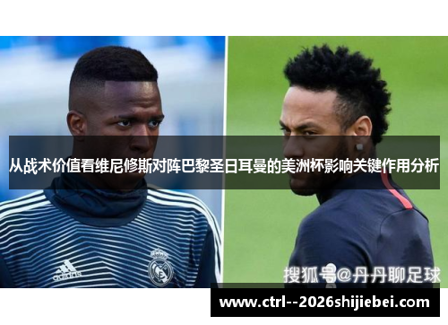 从战术价值看维尼修斯对阵巴黎圣日耳曼的美洲杯影响关键作用分析 从战术价值看维尼修斯对阵巴黎圣日耳曼的美洲杯影响关键作用分析