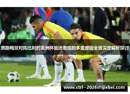 奥斯梅恩对阵比利时美洲杯低迷表现的多重原因全景深度解析探讨 奥斯梅恩对阵比利时美洲杯低迷表现的多重原因全景深度解析探讨