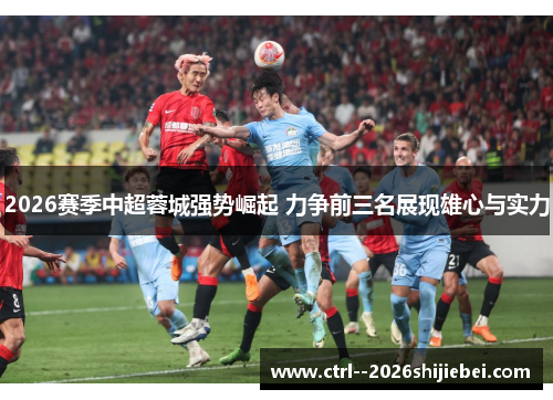 2026赛季中超蓉城强势崛起 力争前三名展现雄心与实力 2026赛季中超蓉城强势崛起 力争前三名展现雄心与实力