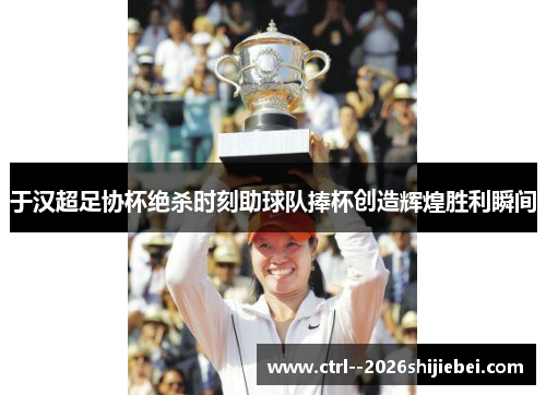 于汉超足协杯绝杀时刻助球队捧杯创造辉煌胜利瞬间 于汉超足协杯绝杀时刻助球队捧杯创造辉煌胜利瞬间