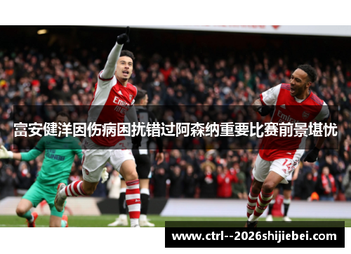富安健洋因伤病困扰错过阿森纳重要比赛前景堪忧 富安健洋因伤病困扰错过阿森纳重要比赛前景堪忧