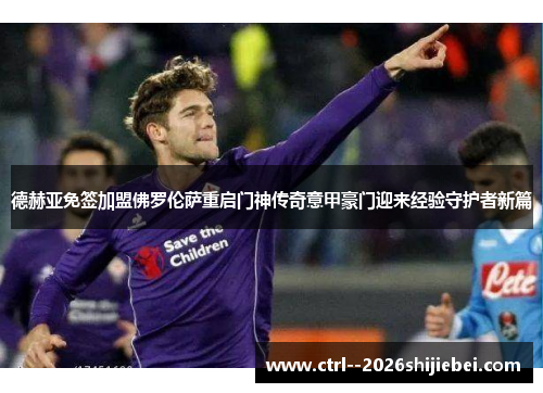 德赫亚免签加盟佛罗伦萨重启门神传奇意甲豪门迎来经验守护者新篇