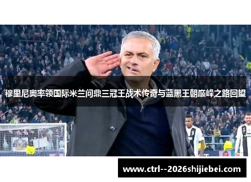 穆里尼奥率领国际米兰问鼎三冠王战术传奇与蓝黑王朝巅峰之路回望