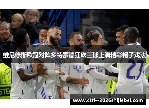 维尼修斯欧冠对阵多特蒙德狂砍三球上演精彩帽子戏法 维尼修斯欧冠对阵多特蒙德狂砍三球上演精彩帽子戏法