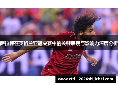 萨拉赫在英格兰亚冠决赛中的关键表现与影响力深度分析 萨拉赫在英格兰亚冠决赛中的关键表现与影响力深度分析