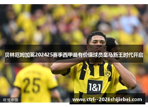 贝林厄姆加冕202425赛季西甲最有价值球员皇马新王时代开启 贝林厄姆加冕202425赛季西甲最有价值球员皇马新王时代开启