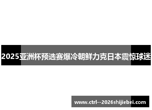2025亚洲杯预选赛爆冷朝鲜力克日本震惊球迷