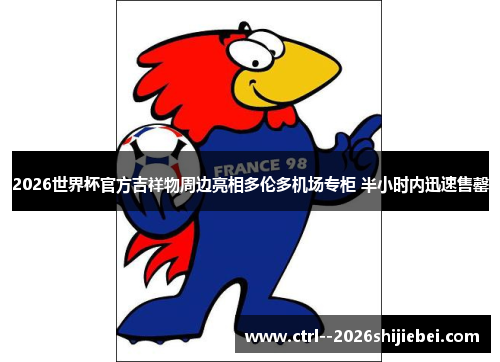 2026世界杯官方吉祥物周边亮相多伦多机场专柜 半小时内迅速售罄