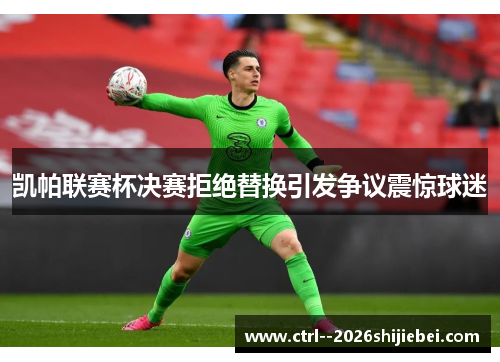 凯帕联赛杯决赛拒绝替换引发争议震惊球迷