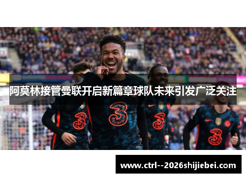 阿莫林接管曼联开启新篇章球队未来引发广泛关注 阿莫林接管曼联开启新篇章球队未来引发广泛关注