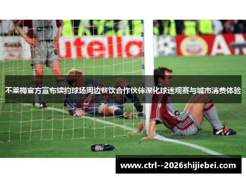 不莱梅官方宣布续约球场周边餐饮合作伙伴深化球迷观赛与城市消费体验 不莱梅官方宣布续约球场周边餐饮合作伙伴深化球迷观赛与城市消费体验