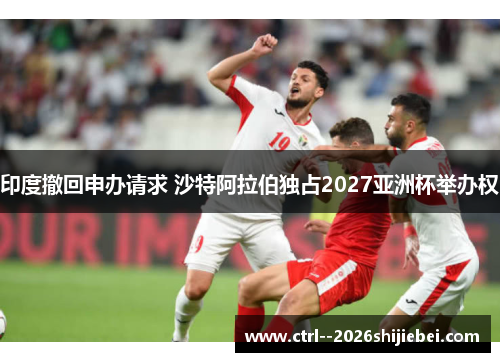 印度撤回申办请求 沙特阿拉伯独占2027亚洲杯举办权 印度撤回申办请求 沙特阿拉伯独占2027亚洲杯举办权