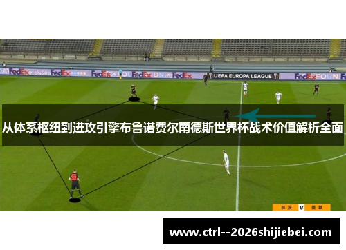 从体系枢纽到进攻引擎布鲁诺费尔南德斯世界杯战术价值解析全面 从体系枢纽到进攻引擎布鲁诺费尔南德斯世界杯战术价值解析全面