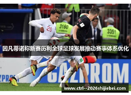 因凡蒂诺称新赛历利全球足球发展推动赛事体系优化 因凡蒂诺称新赛历利全球足球发展推动赛事体系优化