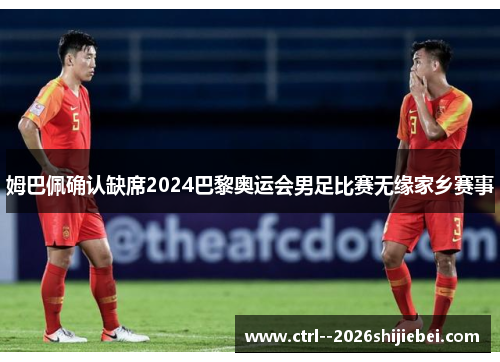 姆巴佩确认缺席2024巴黎奥运会男足比赛无缘家乡赛事 姆巴佩确认缺席2024巴黎奥运会男足比赛无缘家乡赛事
