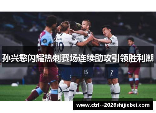孙兴慜闪耀热刺赛场连续助攻引领胜利潮 孙兴慜闪耀热刺赛场连续助攻引领胜利潮