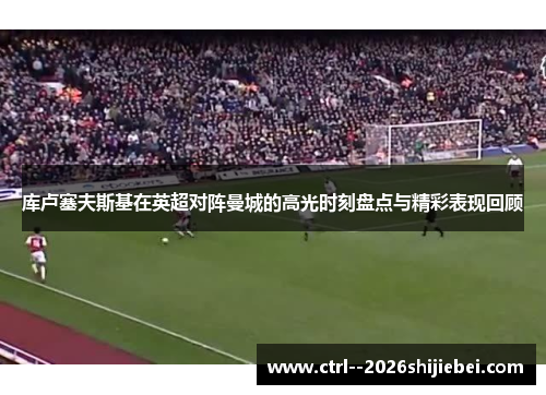 库卢塞夫斯基在英超对阵曼城的高光时刻盘点与精彩表现回顾 库卢塞夫斯基在英超对阵曼城的高光时刻盘点与精彩表现回顾